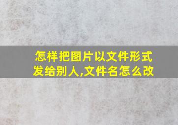 怎样把图片以文件形式发给别人,文件名怎么改