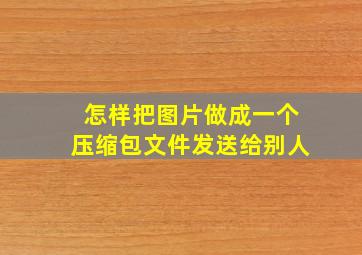 怎样把图片做成一个压缩包文件发送给别人