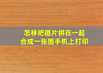 怎样把图片拼在一起合成一张图手机上打印