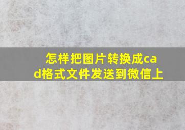 怎样把图片转换成cad格式文件发送到微信上