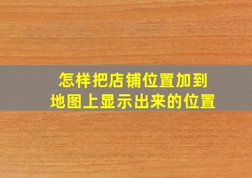 怎样把店铺位置加到地图上显示出来的位置