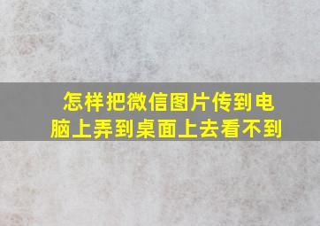 怎样把微信图片传到电脑上弄到桌面上去看不到