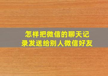 怎样把微信的聊天记录发送给别人微信好友