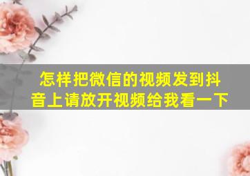 怎样把微信的视频发到抖音上请放开视频给我看一下