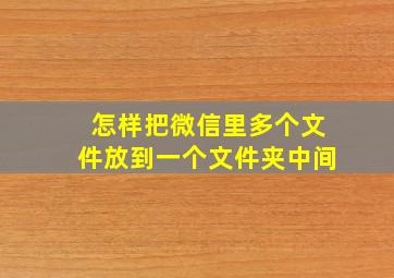 怎样把微信里多个文件放到一个文件夹中间