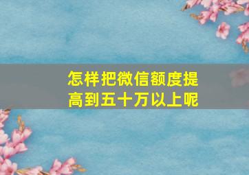 怎样把微信额度提高到五十万以上呢