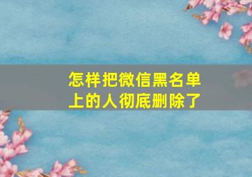 怎样把微信黑名单上的人彻底删除了