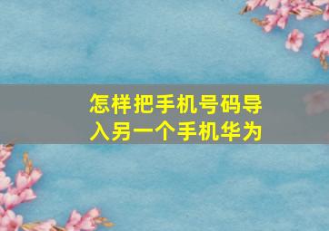 怎样把手机号码导入另一个手机华为