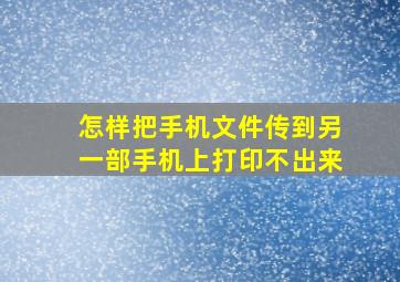 怎样把手机文件传到另一部手机上打印不出来