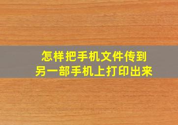 怎样把手机文件传到另一部手机上打印出来