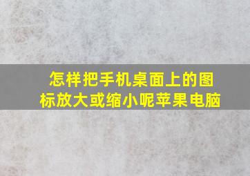 怎样把手机桌面上的图标放大或缩小呢苹果电脑