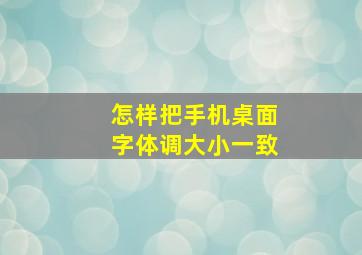 怎样把手机桌面字体调大小一致