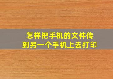 怎样把手机的文件传到另一个手机上去打印