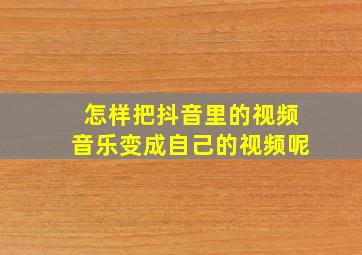 怎样把抖音里的视频音乐变成自己的视频呢