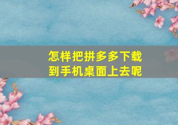 怎样把拼多多下载到手机桌面上去呢