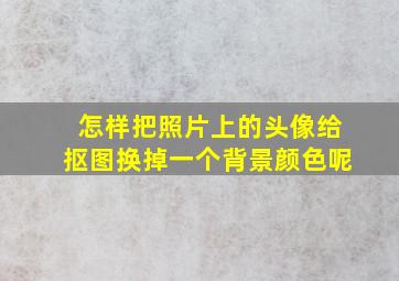 怎样把照片上的头像给抠图换掉一个背景颜色呢