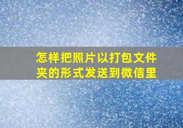 怎样把照片以打包文件夹的形式发送到微信里