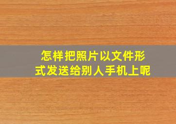 怎样把照片以文件形式发送给别人手机上呢