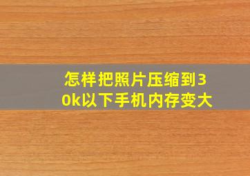 怎样把照片压缩到30k以下手机内存变大