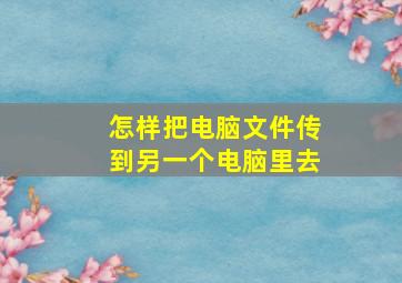 怎样把电脑文件传到另一个电脑里去