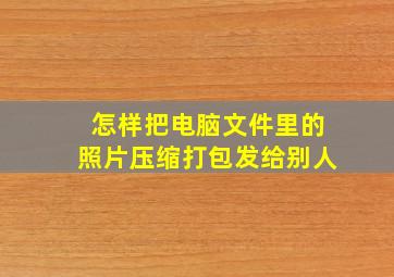 怎样把电脑文件里的照片压缩打包发给别人