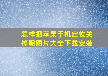 怎样把苹果手机定位关掉呢图片大全下载安装