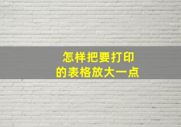 怎样把要打印的表格放大一点