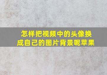 怎样把视频中的头像换成自己的图片背景呢苹果