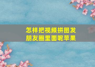 怎样把视频拼图发朋友圈里面呢苹果