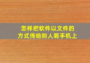 怎样把软件以文件的方式传给别人呢手机上