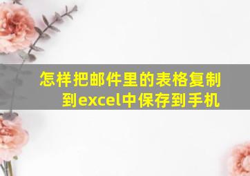 怎样把邮件里的表格复制到excel中保存到手机