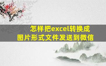 怎样把excel转换成图片形式文件发送到微信