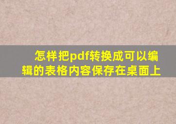 怎样把pdf转换成可以编辑的表格内容保存在桌面上