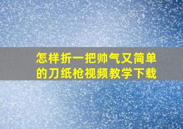 怎样折一把帅气又简单的刀纸枪视频教学下载