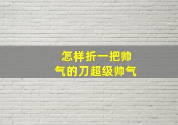 怎样折一把帅气的刀超级帅气