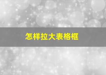 怎样拉大表格框