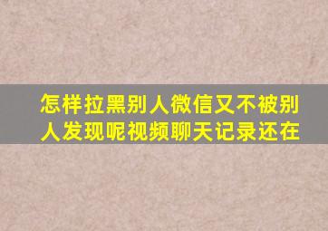 怎样拉黑别人微信又不被别人发现呢视频聊天记录还在