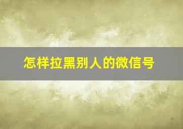 怎样拉黑别人的微信号