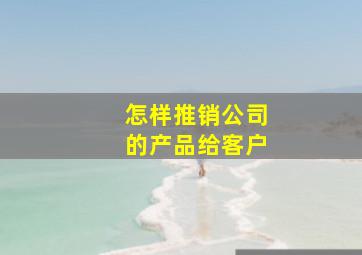 怎样推销公司的产品给客户