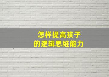 怎样提高孩子的逻辑思维能力