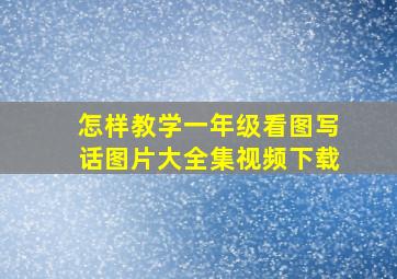 怎样教学一年级看图写话图片大全集视频下载