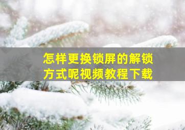 怎样更换锁屏的解锁方式呢视频教程下载