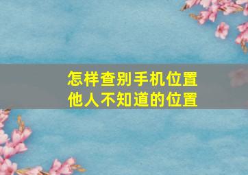 怎样查别手机位置他人不知道的位置