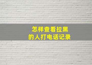 怎样查看拉黑的人打电话记录