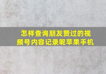 怎样查询朋友赞过的视频号内容记录呢苹果手机