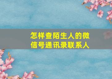 怎样查陌生人的微信号通讯录联系人