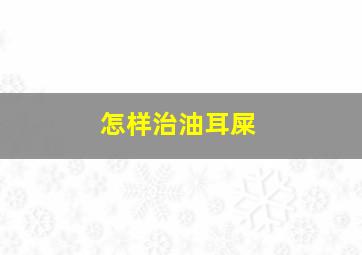 怎样治油耳屎