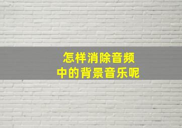 怎样消除音频中的背景音乐呢