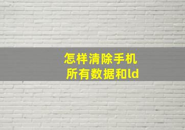 怎样清除手机所有数据和ld