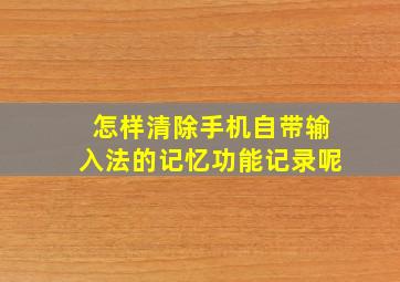 怎样清除手机自带输入法的记忆功能记录呢